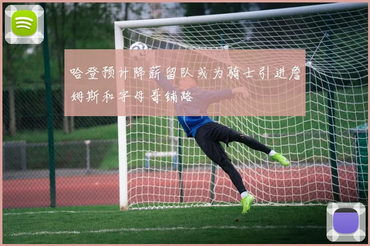 哈登预计降薪留队或为骑士引进詹姆斯和字母哥铺路