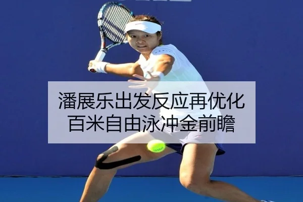 潘展乐出发反应再优化 百米自由泳冲金前瞻